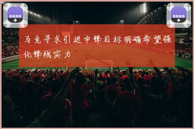 马竞寻求引进中锋目标明确希望强化锋线实力