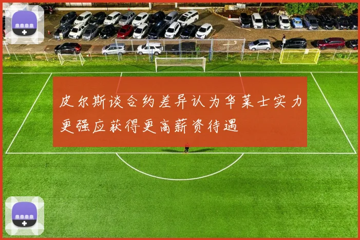 皮尔斯谈合约差异认为华莱士实力更强应获得更高薪资待遇